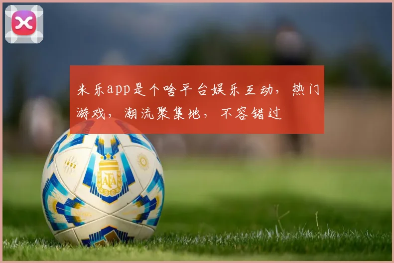 米乐app是个啥平台娱乐互动，热门游戏，潮流聚集地，不容错过