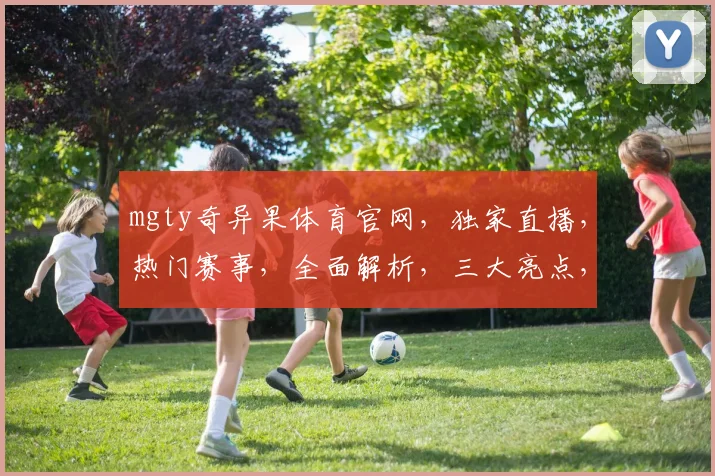 mgty奇异果体育官网，独家直播，热门赛事，全面解析，三大亮点，不容错过