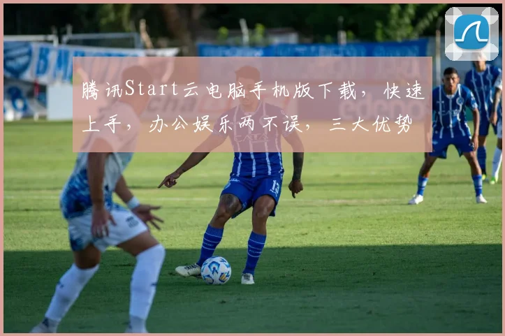 腾讯Start云电脑手机版下载，快速上手，办公娱乐两不误，三大优势，轻松体验