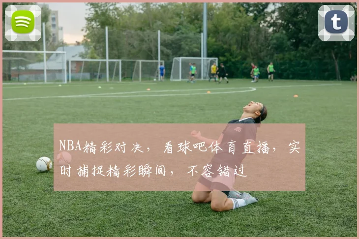 NBA精彩对决，看球吧体育直播，实时捕捉精彩瞬间，不容错过