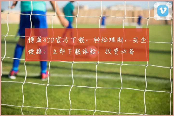 博盈app官方下载，轻松理财，安全便捷，立即下载体验，投资必备