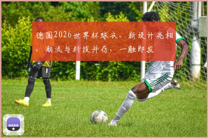 德国2026世界杯球衣，新设计亮相，潮流与科技并存，一触即发