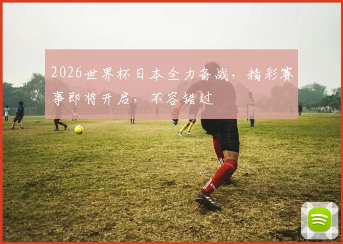 2026世界杯日本全力备战，精彩赛事即将开启，不容错过