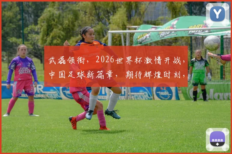 武磊领衔，2026世界杯激情开战，中国足球新篇章，期待辉煌时刻，一触即发
