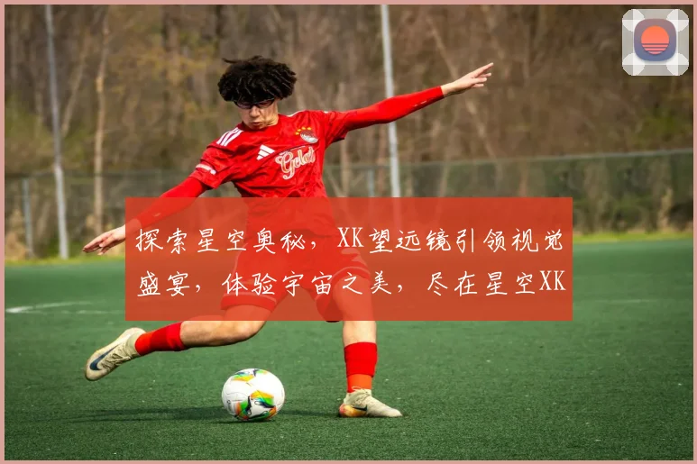 探索星空奥秘，XK望远镜引领视觉盛宴，体验宇宙之美，尽在星空XK