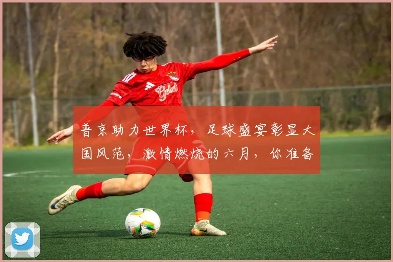 普京助力世界杯，足球盛宴彰显大国风范，激情燃烧的六月，你准备好了吗