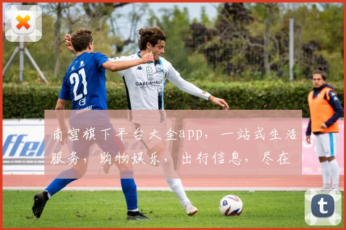 南宫旗下平台大全app，一站式生活服务，购物娱乐，出行信息，尽在南宫平台，三大领域，轻松掌握