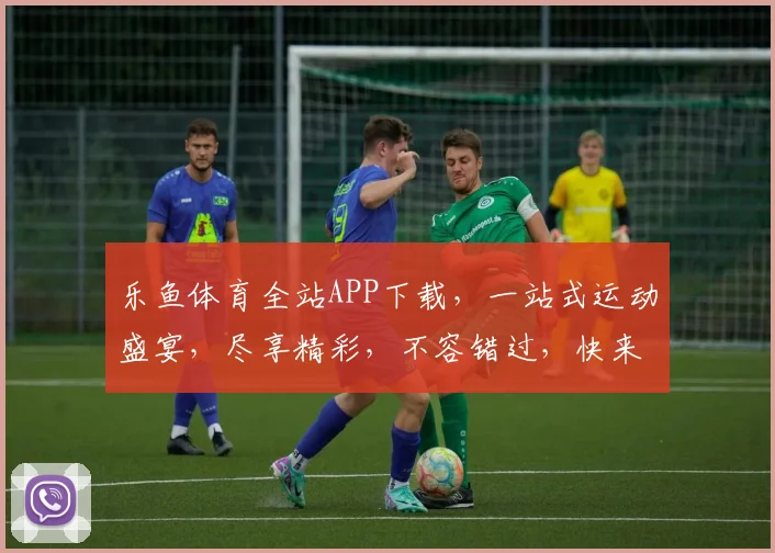 乐鱼体育全站APP下载，一站式运动盛宴，尽享精彩，不容错过，快来下载体验
