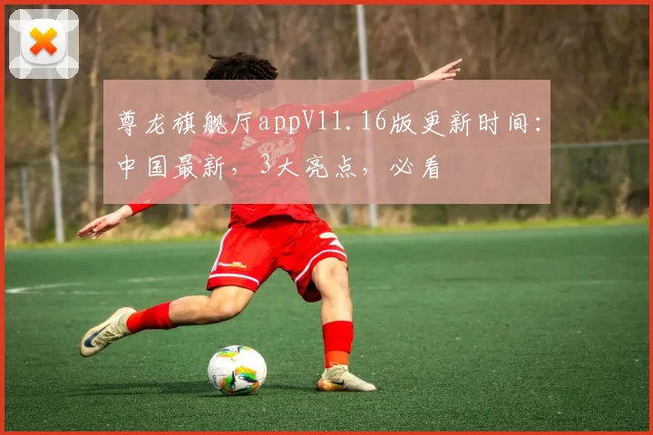 尊龙旗舰厅appV11.16版更新时间：中国最新，3大亮点，必看