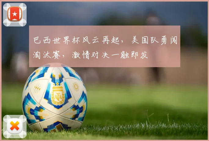 巴西世界杯风云再起，美国队勇闯淘汰赛，激情对决一触即发