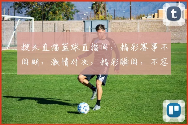 搜米直播篮球直播间，精彩赛事不间断，激情对决，精彩瞬间，不容错过，3大亮点，等你来观战