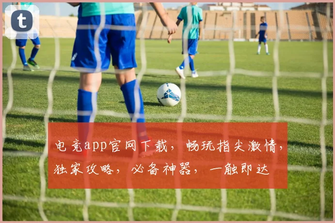 电竞app官网下载，畅玩指尖激情，独家攻略，必备神器，一触即达