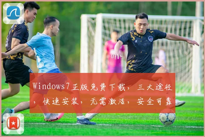 Windows7正版免费下载，三大途径，快速安装，无需激活，安全可靠，一网打尽
