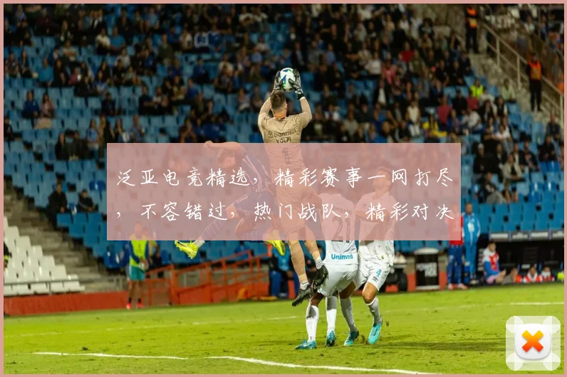 泛亚电竞精选，精彩赛事一网打尽，不容错过，热门战队，精彩对决，尽在掌握