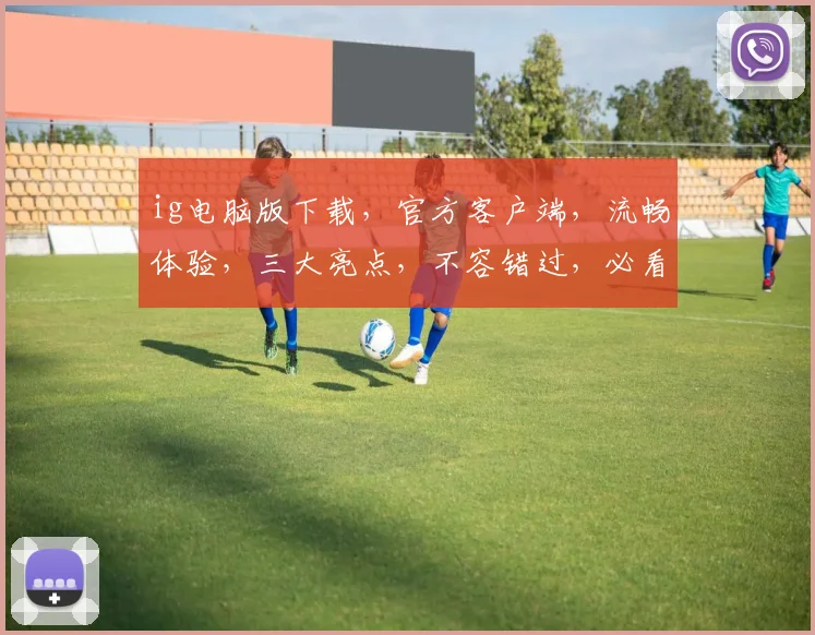 ig电脑版下载，官方客户端，流畅体验，三大亮点，不容错过，必看