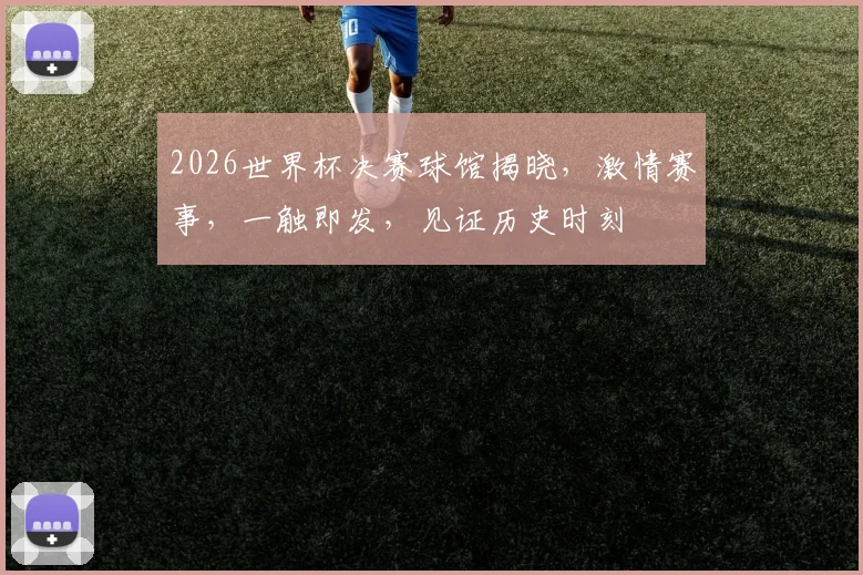 2026世界杯决赛球馆揭晓，激情赛事，一触即发，见证历史时刻