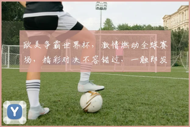 欧美争霸世界杯，激情燃动全球赛场，精彩对决不容错过，一触即发