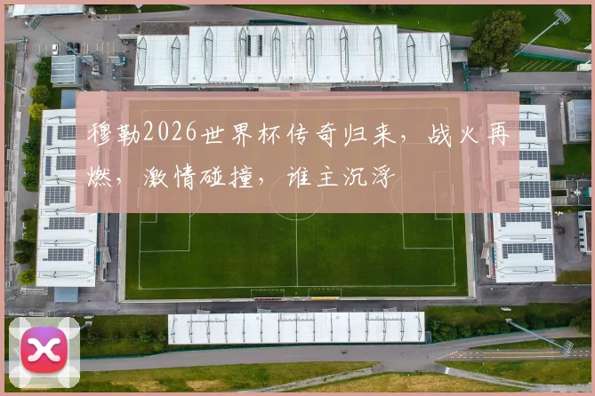 穆勒2026世界杯传奇归来，战火再燃，激情碰撞，谁主沉浮