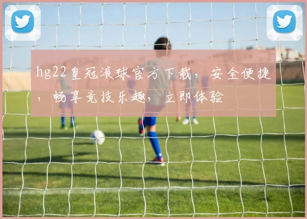 hg22皇冠滚球官方下载，安全便捷，畅享竞技乐趣，立即体验