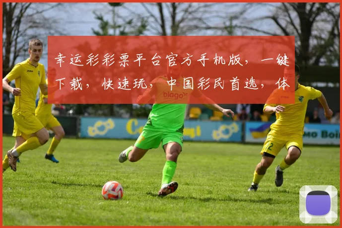 幸运彩彩票平台官方手机版，一键下载，快速玩，中国彩民首选，体验非凡乐趣，三重惊喜等你来