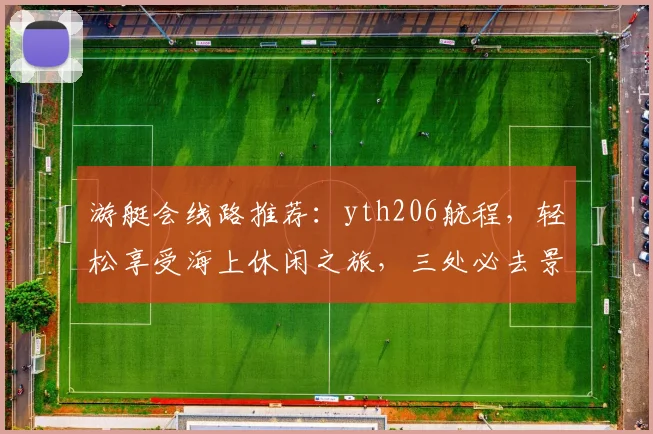 游艇会线路推荐：yth206航程，轻松享受海上休闲之旅，三处必去景点，体验不凡